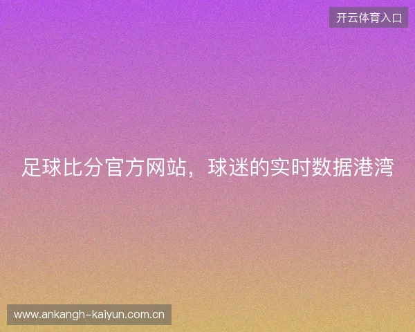 足球比分官方网站，球迷的实时数据港湾